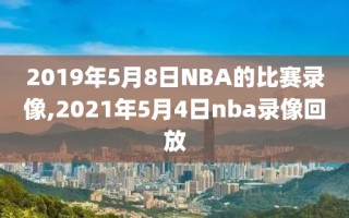 2019年5月8日NBA的比赛录像,2021年5月4日nba录像回放