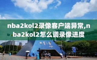 nba2kol2录像客户端异常,nba2kol2怎么调录像进度