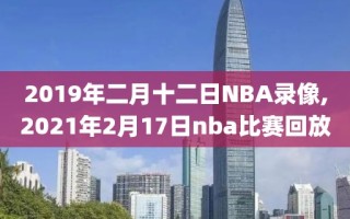 2019年二月十二日NBA录像,2021年2月17日nba比赛回放