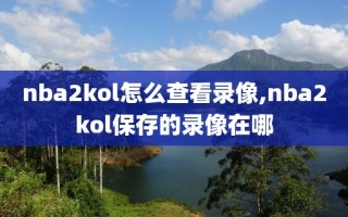 nba2kol怎么查看录像,nba2kol保存的录像在哪