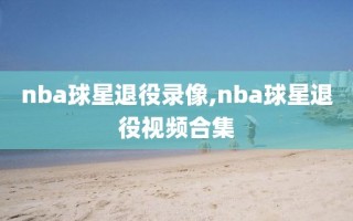 nba球星退役录像,nba球星退役视频合集