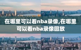 在哪里可以看nba录像,在哪里可以看nba录像回放