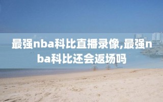 最强nba科比直播录像,最强nba科比还会返场吗