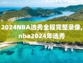 2024NBA选秀全程完整录像,nba2024年选秀