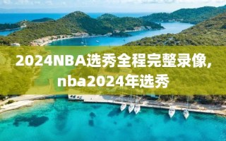 2024NBA选秀全程完整录像,nba2024年选秀