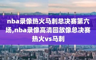 nba录像热火马刺总决赛第六场,nba录像高清回放像总决赛热火vs马刺