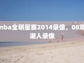 nba全明星赛2014录像，08年湖人录像