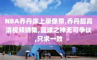 NBA乔丹床上录像带,乔丹超高清视频锦集,篮球之神无可争议,只求一败