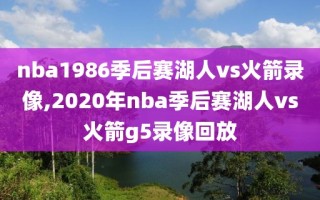 nba1986季后赛湖人vs火箭录像,2020年nba季后赛湖人vs火箭g5录像回放