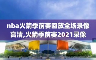 nba火箭季前赛回放全场录像高清,火箭季前赛2021录像