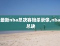 最新nba总决赛绝杀录像,nba 总决