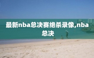 最新nba总决赛绝杀录像,nba 总决