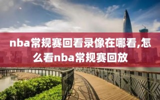 nba常规赛回看录像在哪看,怎么看nba常规赛回放