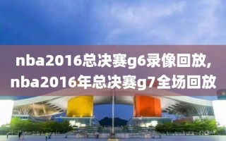 nba2016总决赛g6录像回放,nba2016年总决赛g7全场回放