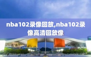 nba102录像回放,nba102录像高清回放像