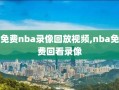 免费nba录像回放视频,nba免费回看录像