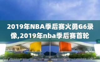 2019年NBA季后赛火勇G6录像,2019年nba季后赛首轮