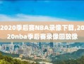 2020季后赛NBA录像下载,2020nba季后赛录像回放像