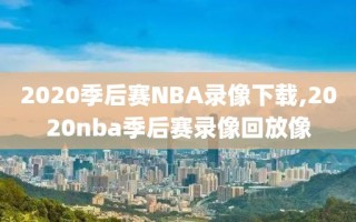 2020季后赛NBA录像下载,2020nba季后赛录像回放像