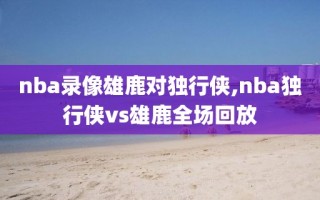 nba录像雄鹿对独行侠,nba独行侠vs雄鹿全场回放