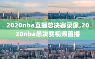 2020nba直播总决赛录像,2020nba总决赛视频直播