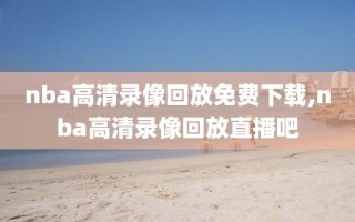 nba高清录像回放免费下载,nba高清录像回放直播吧