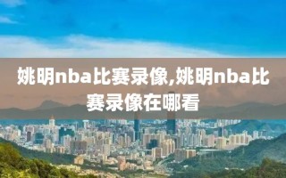 姚明nba比赛录像,姚明nba比赛录像在哪看