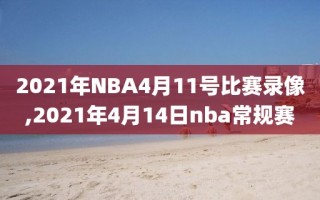2021年NBA4月11号比赛录像,2021年4月14日nba常规赛