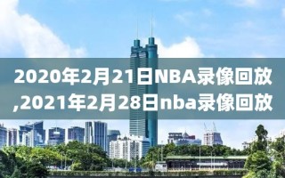 2020年2月21日NBA录像回放,2021年2月28日nba录像回放