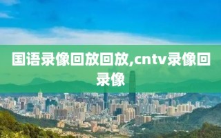 国语录像回放回放,cntv录像回录像