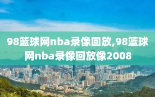 98篮球网nba录像回放,98篮球网nba录像回放像2008