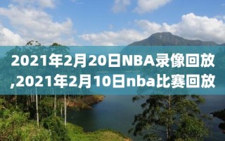 2021年2月20日NBA录像回放,2021年2月10日nba比赛回放