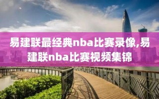 易建联最经典nba比赛录像,易建联nba比赛视频集锦