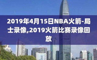 2019年4月15日NBA火箭-局士录像,2019火箭比赛录像回放