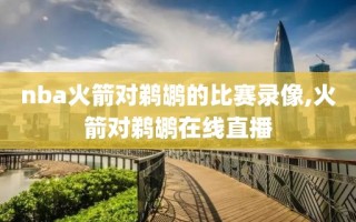 nba火箭对鹈鹕的比赛录像,火箭对鹈鹕在线直播