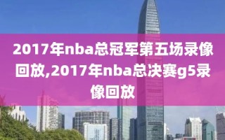 2017年nba总冠军第五场录像回放,2017年nba总决赛g5录像回放