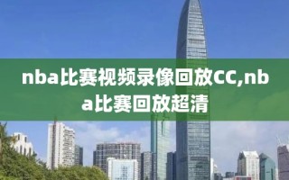 nba比赛视频录像回放CC,nba比赛回放超清