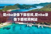 爱nba录像下载视频,爱nba录像下载视频网站