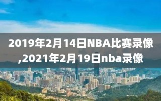 2019年2月14日NBA比赛录像,2021年2月19日nba录像