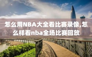 怎么用NBA大全看比赛录像,怎么样看nba全场比赛回放