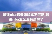 最强nba看录像版本不匹配,最强nba怎么没有录屏了