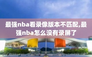 最强nba看录像版本不匹配,最强nba怎么没有录屏了