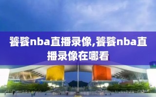 饕餮nba直播录像,饕餮nba直播录像在哪看