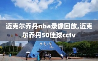 迈克尔乔丹nba录像回放,迈克尔乔丹50佳球cctv