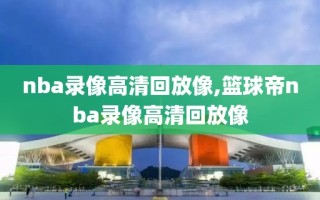 nba录像高清回放像,篮球帝nba录像高清回放像