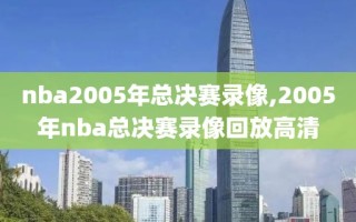 nba2005年总决赛录像,2005年nba总决赛录像回放高清