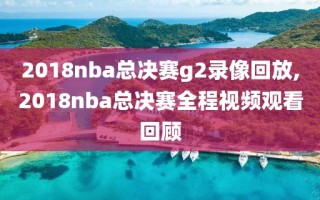 2018nba总决赛g2录像回放,2018nba总决赛全程视频观看回顾