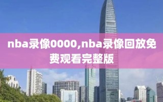 nba录像0000,nba录像回放免费观看完整版