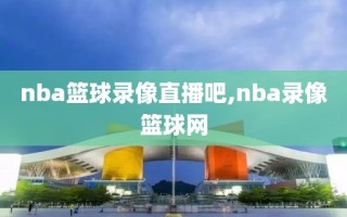nba篮球录像直播吧,nba录像篮球网