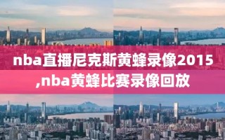 nba直播尼克斯黄蜂录像2015,nba黄蜂比赛录像回放